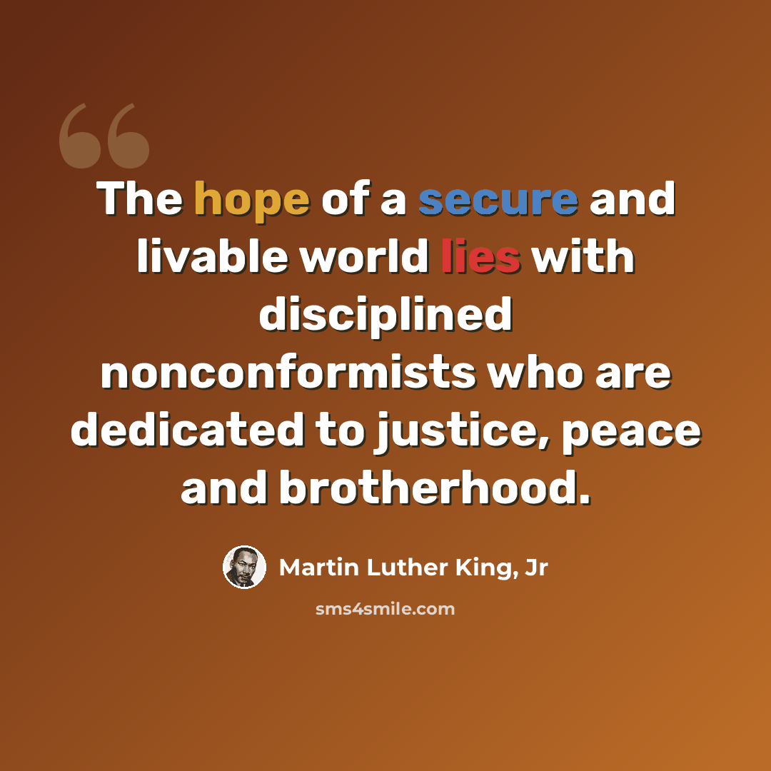 “The hope of a secure and livable world lies with disciplined nonconformists who are dedicated to justice, peace and brotherhood.” quote by Martin Luther King, Jr