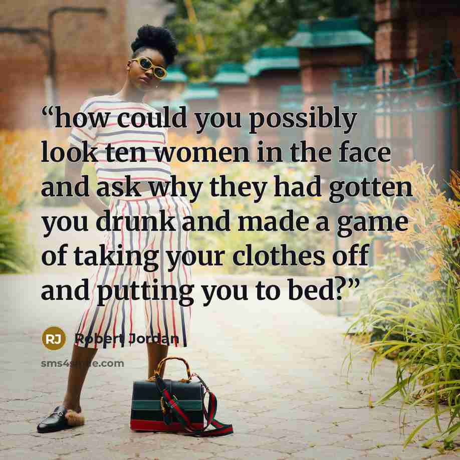 “how could you possibly look ten women in the face and ask why they had gotten you drunk and made a game of taking your clothes off and putting you to bed?” quote by Robert Jordan