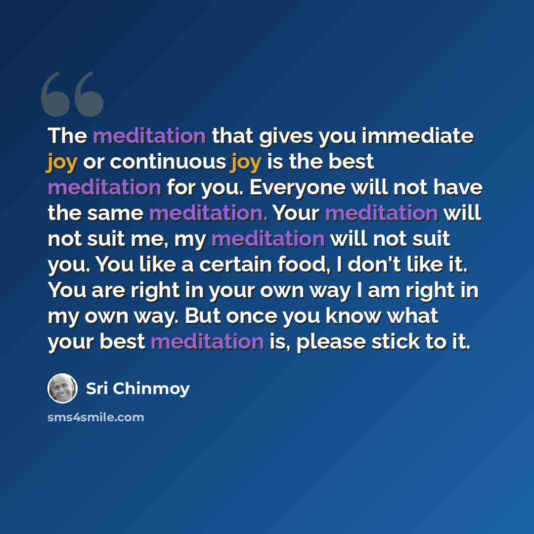 “The meditation that gives you immediate joy or continuous joy is the best meditation for you. Everyone will not have the same meditation. Your meditation will not suit me, my meditation will not suit you. You like a certain food, I don't like it. You are right in your own way I am right in my own…” quote by Sri Chinmoy