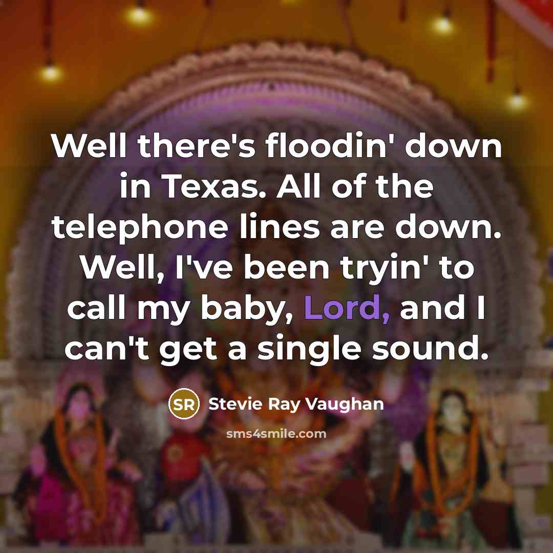 “Well there's floodin' down in Texas. All of the telephone lines are down. Well, I've been tryin' to call my baby, Lord, and I can't get a single sound.” quote by Stevie Ray Vaughan