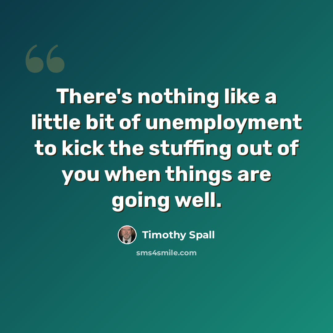 “There's nothing like a little bit of unemployment to kick the stuffing out of you when things are going well.” quote by Timothy Spall