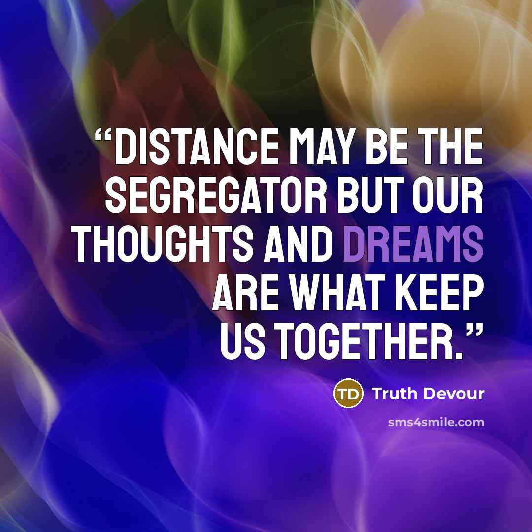“Distance may be the segregator but our thoughts and dreams are what keep us together.” quote by Truth Devour