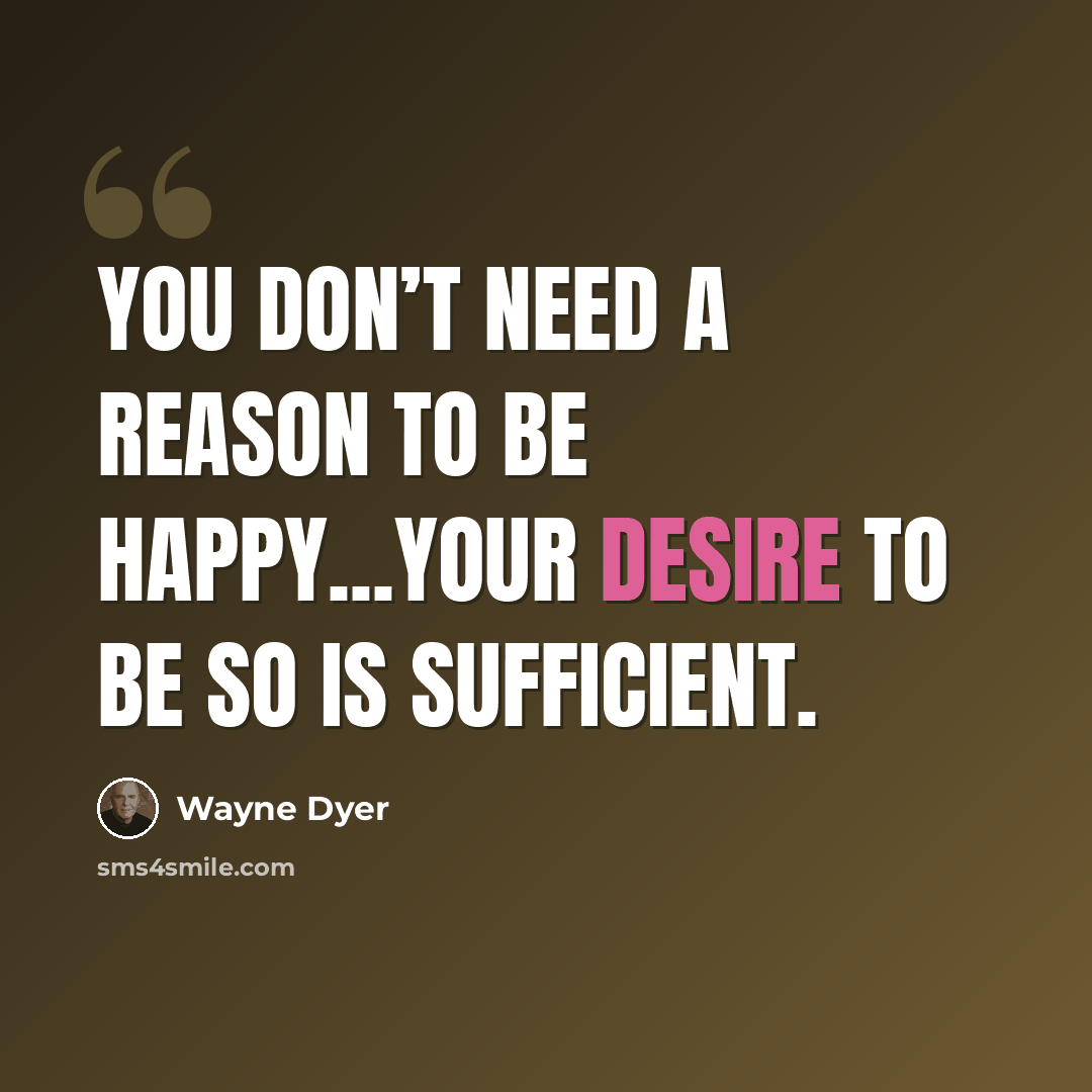 “You don’t need a reason to be happy...your desire to be so is sufficient.” quote by Wayne Dyer