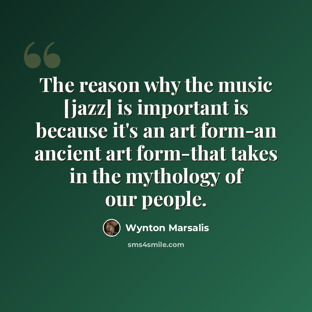 “The reason why the music [jazz] is important is because it's an art form-an ancient art form-that takes in the mythology of our people.” quote by Wynton Marsalis