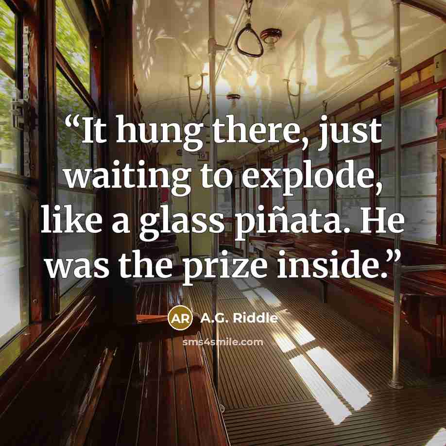 “It hung there, just waiting to explode, like a glass piñata. He was the prize inside.” quote by A.G. Riddle