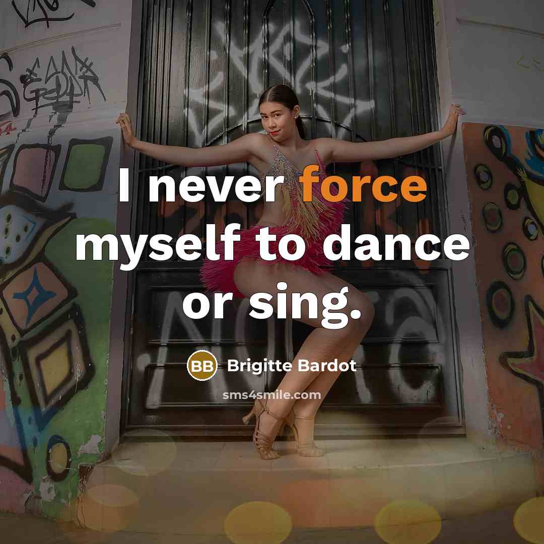 “I never force myself to dance or sing.” quote by Brigitte Bardot