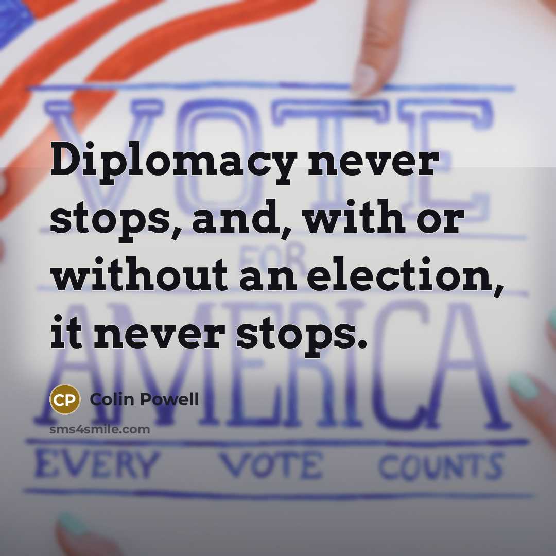 “Diplomacy never stops, and, with or without an election, it never stops.” quote by Colin Powell