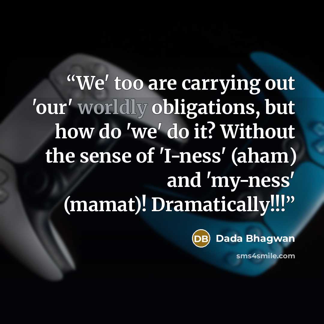 “We' too are carrying out 'our' worldly obligations, but how do 'we' do it? Without the sense of 'I-ness' (aham) and 'my-ness' (mamat)! Dramatically!!!” quote by Dada Bhagwan