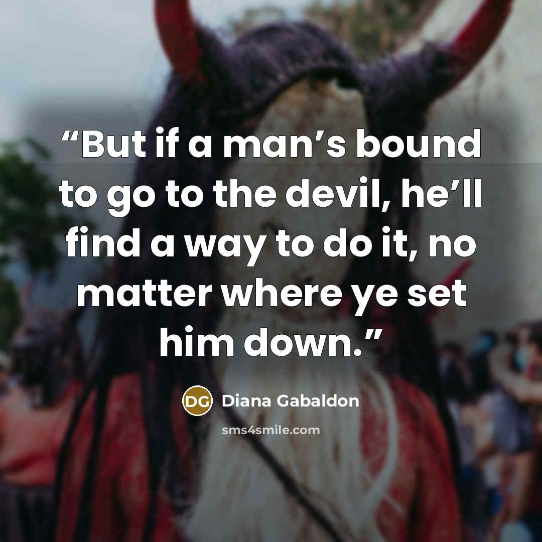 “But if a man’s bound to go to the devil, he’ll find a way to do it, no matter where ye set him down.” quote by Diana Gabaldon