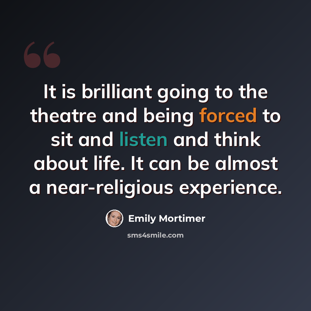 “It is brilliant going to the theatre and being forced to sit and listen and think about life. It can be almost a near-religious experience.” quote by Emily Mortimer