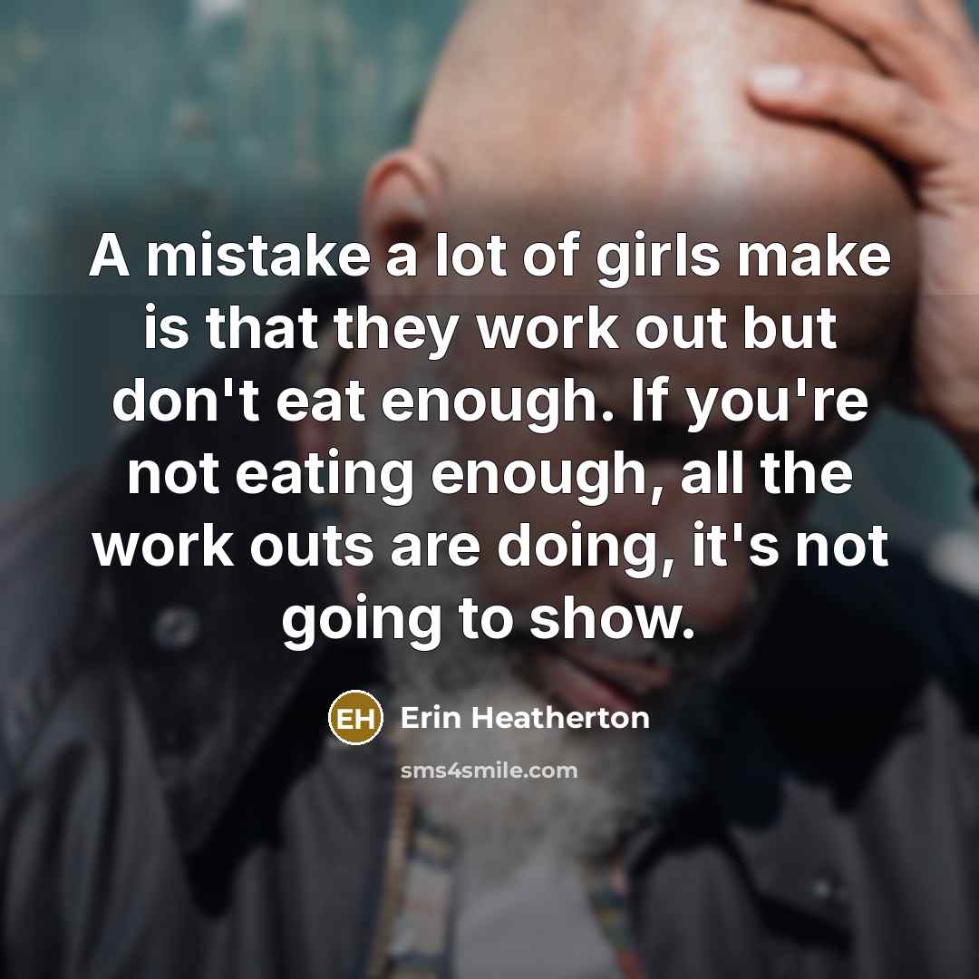 “A mistake a lot of girls make is that they work out but don't eat enough. If you're not eating enough, all the work outs are doing, it's not going to show.” quote by Erin Heatherton