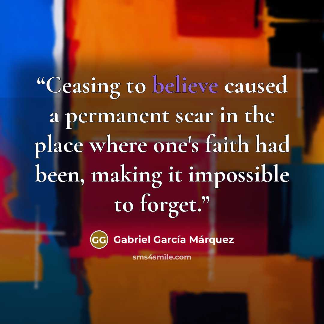 “Ceasing to believe caused a permanent scar in the place where one's faith had been, making it impossible to forget.” quote by Gabriel García Márquez