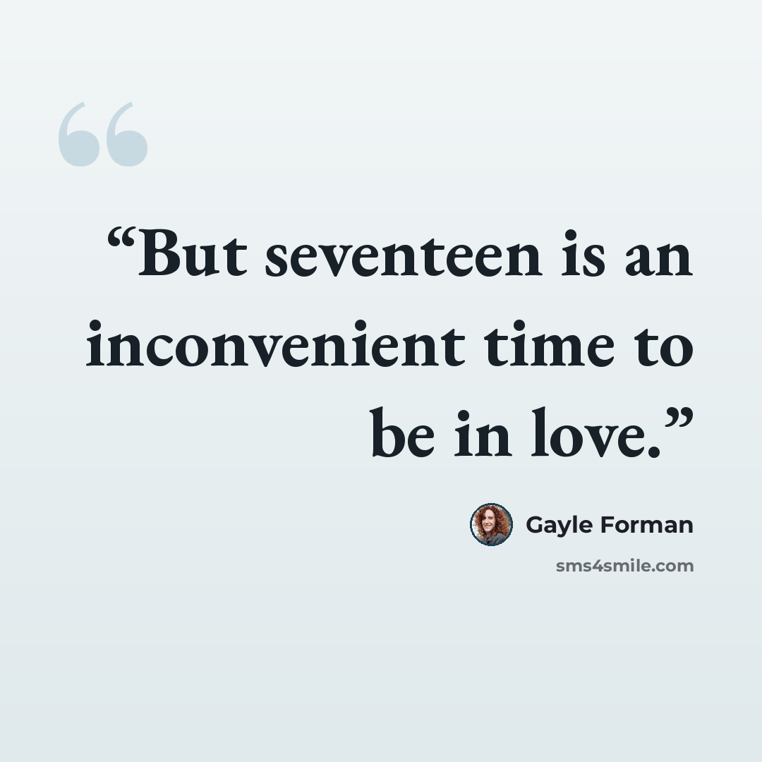 “But seventeen is an inconvenient time to be in love.” quote by Gayle Forman