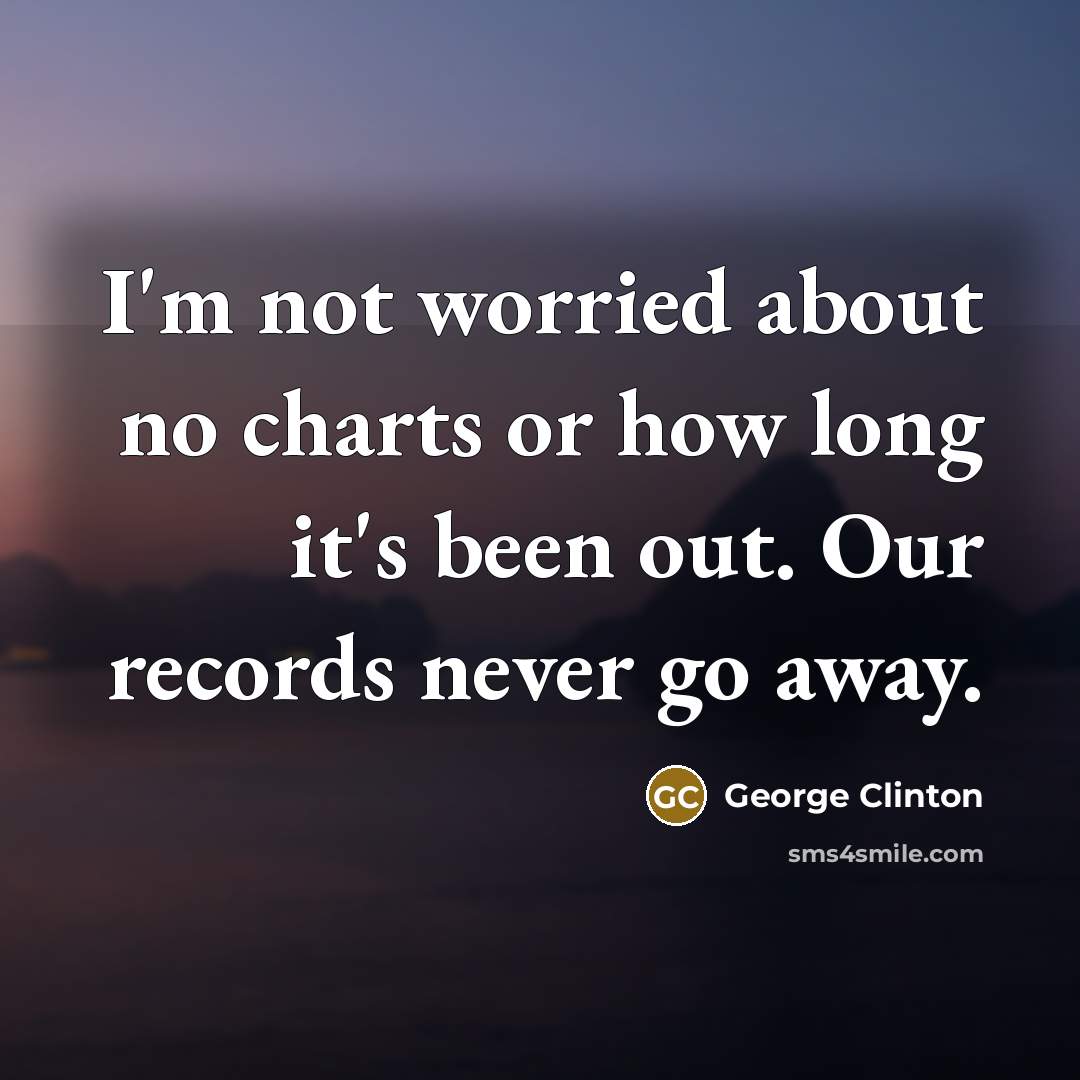 “I'm not worried about no charts or how long it's been out. Our records never go away.” quote by George Clinton