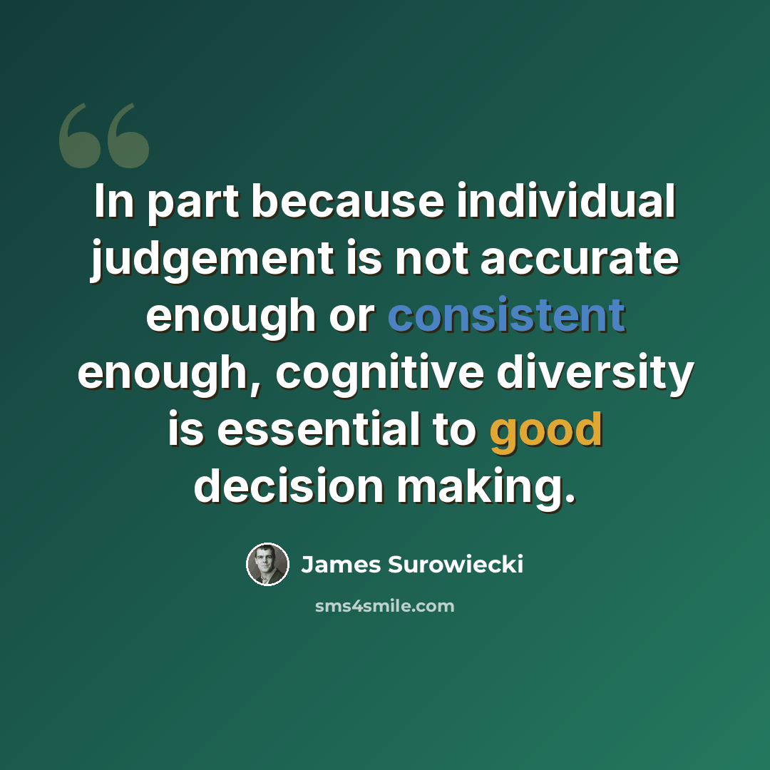 “In part because individual judgement is not accurate enough or consistent enough, cognitive diversity is essential to good decision making.” quote by James Surowiecki