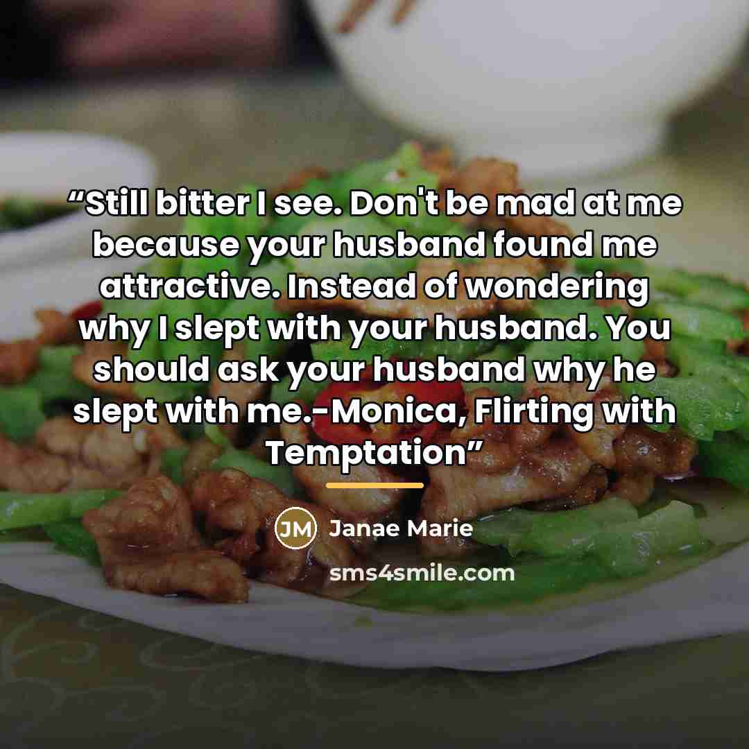 “Still bitter I see. Don't be mad at me because your husband found me attractive. Instead of wondering why I slept with your husband. You should ask your husband why he slept with me.-Monica, Flirting with Temptation” quote by Janae Marie