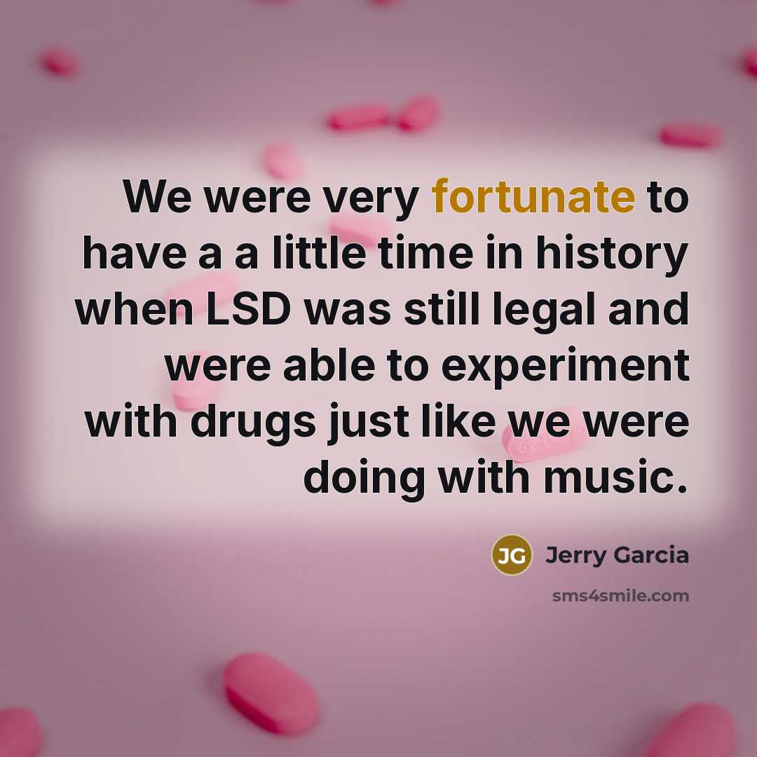 “We were very fortunate to have a a little time in history when LSD was still legal and were able to experiment with drugs just like we were doing with music.” quote by Jerry Garcia