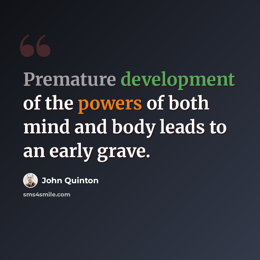“Premature development of the powers of both mind and body leads to an early grave.” quote by John Quinton