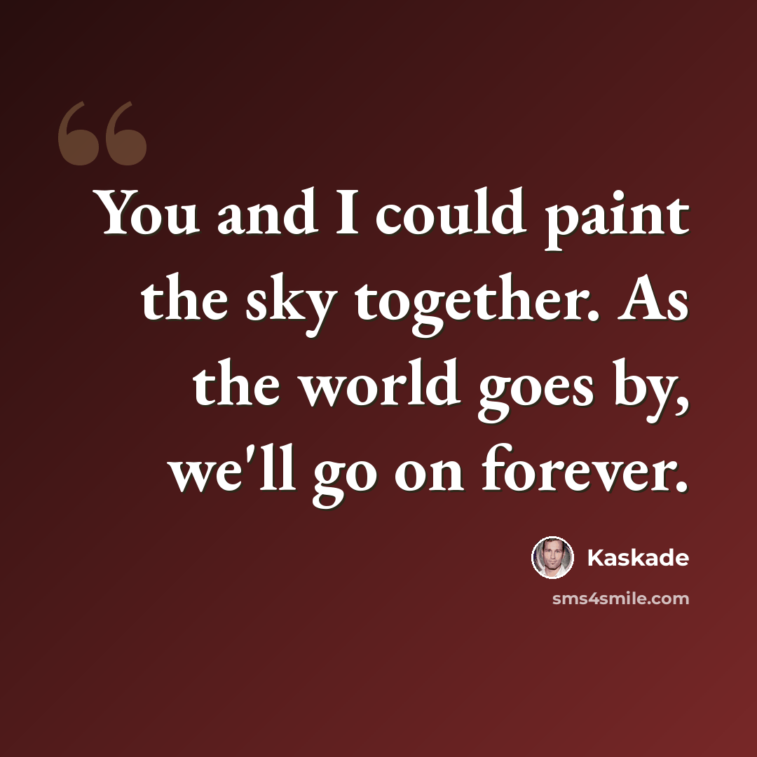 “You and I could paint the sky together. As the world goes by, we'll go on forever.” quote by Kaskade