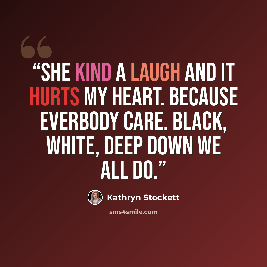 “She kind a laugh and it hurts my heart. Because everbody care. Black, white, deep down we all do.” quote by Kathryn Stockett