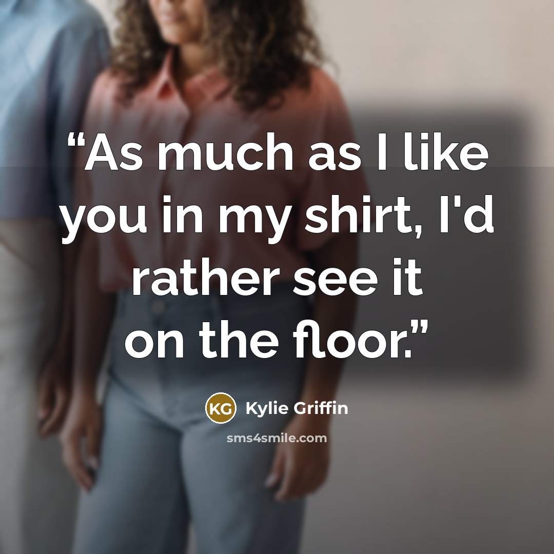 “As much as I like you in my shirt, I'd rather see it on the floor.” quote by Kylie Griffin