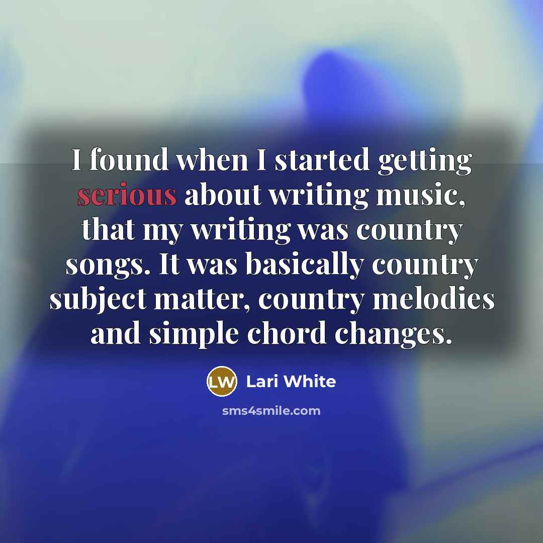 “I found when I started getting serious about writing music, that my writing was country songs. It was basically country subject matter, country melodies and simple chord changes.” quote by Lari White