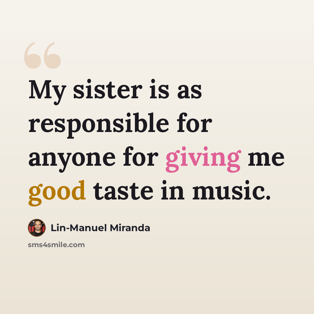 “My sister is as responsible for anyone for giving me good taste in music.” quote by Lin-Manuel Miranda