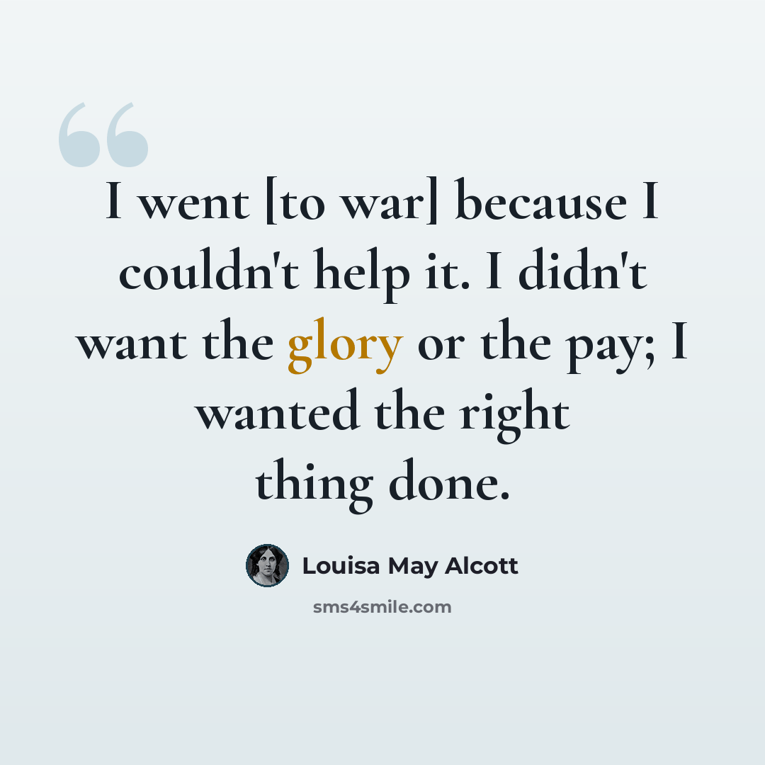 “I went [to war] because I couldn't help it. I didn't want the glory or the pay; I wanted the right thing done.” quote by Louisa May Alcott