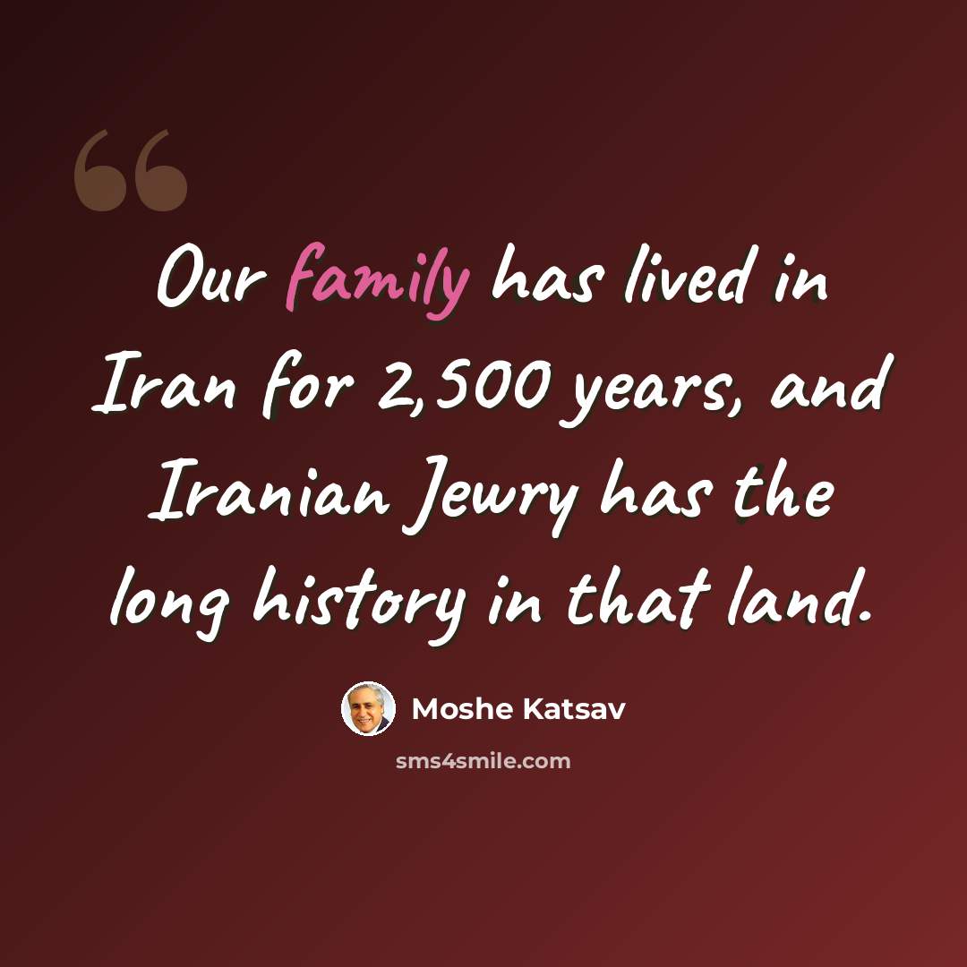 “Our family has lived in Iran for 2,500 years, and Iranian Jewry has the long history in that land.” quote by Moshe Katsav