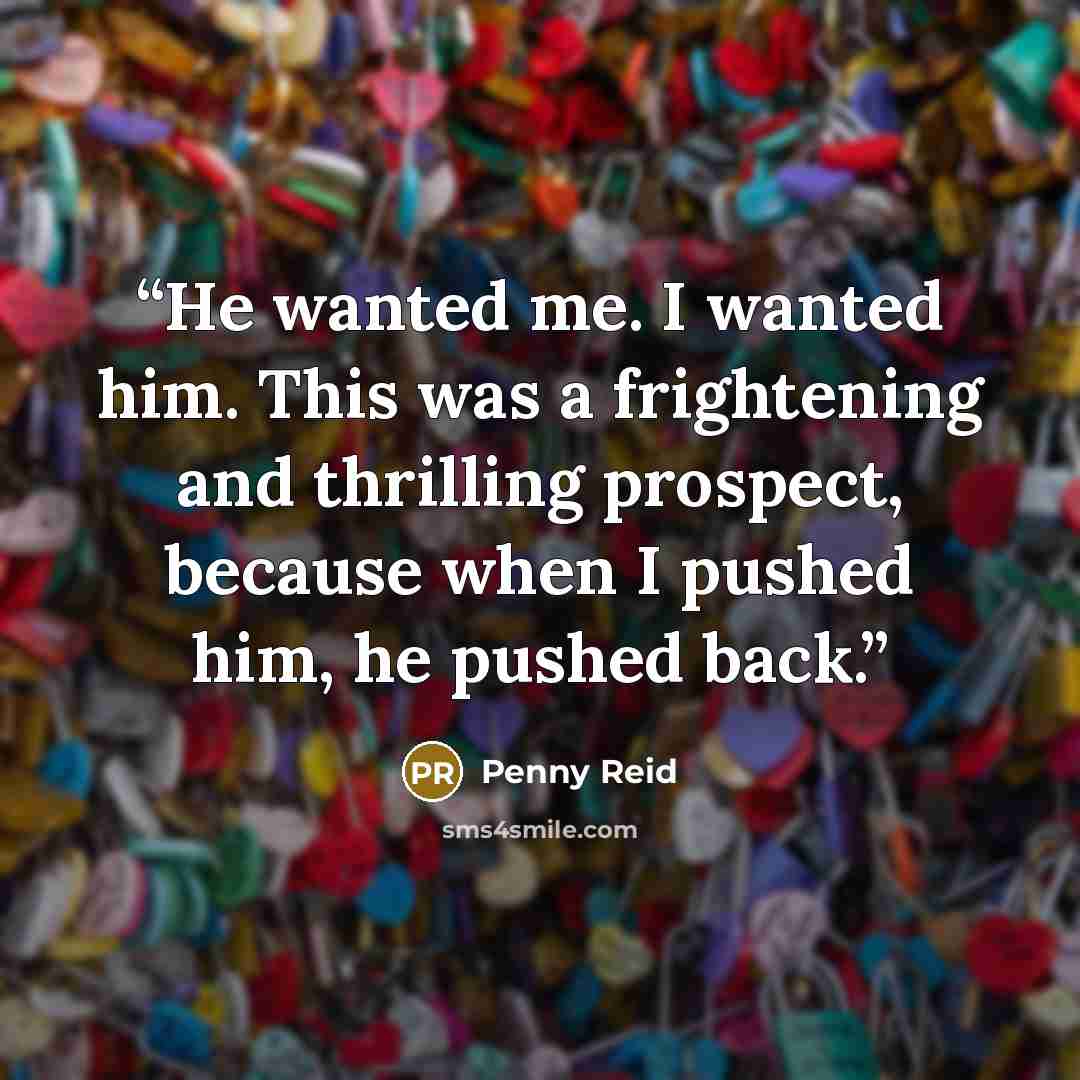 “He wanted me. I wanted him. This was a frightening and thrilling prospect, because when I pushed him, he pushed back.” quote by Penny Reid