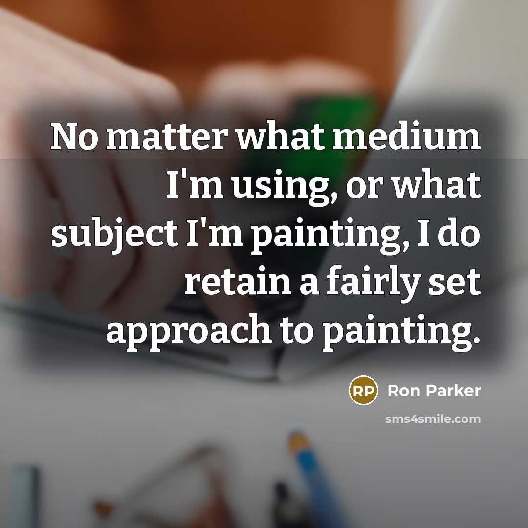 “No matter what medium I'm using, or what subject I'm painting, I do retain a fairly set approach to painting.” quote by Ron Parker