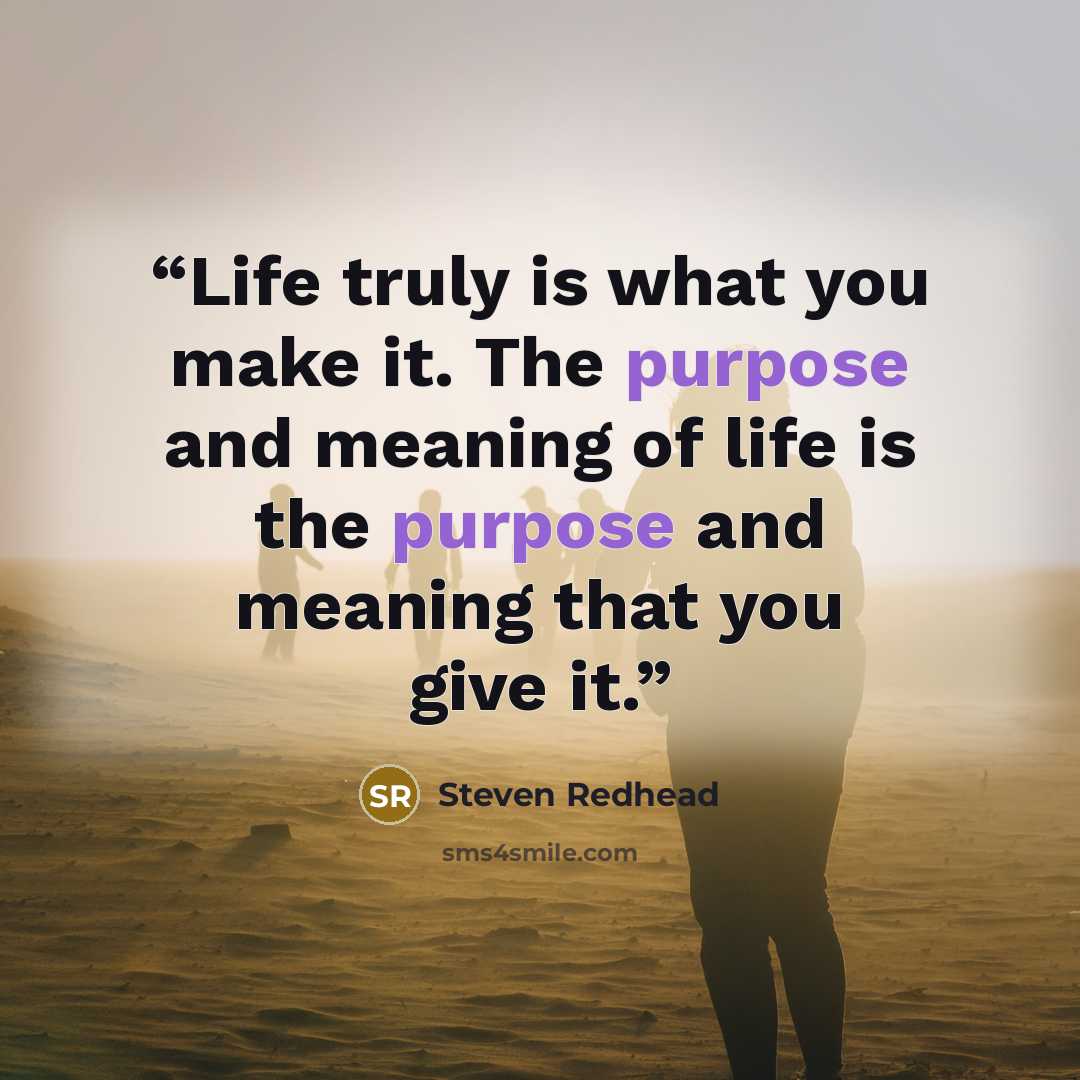 “Life truly is what you make it. The purpose and meaning of life is the purpose and meaning that you give it.” quote by steven redhead