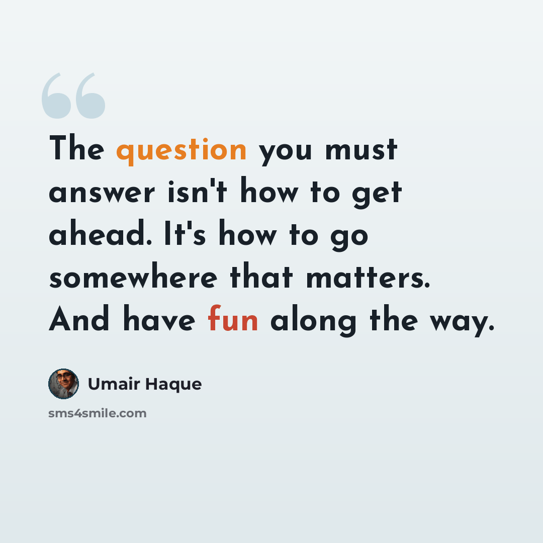 “The question you must answer isn't how to get ahead. It's how to go somewhere that matters. And have fun along the way.” quote by Umair Haque