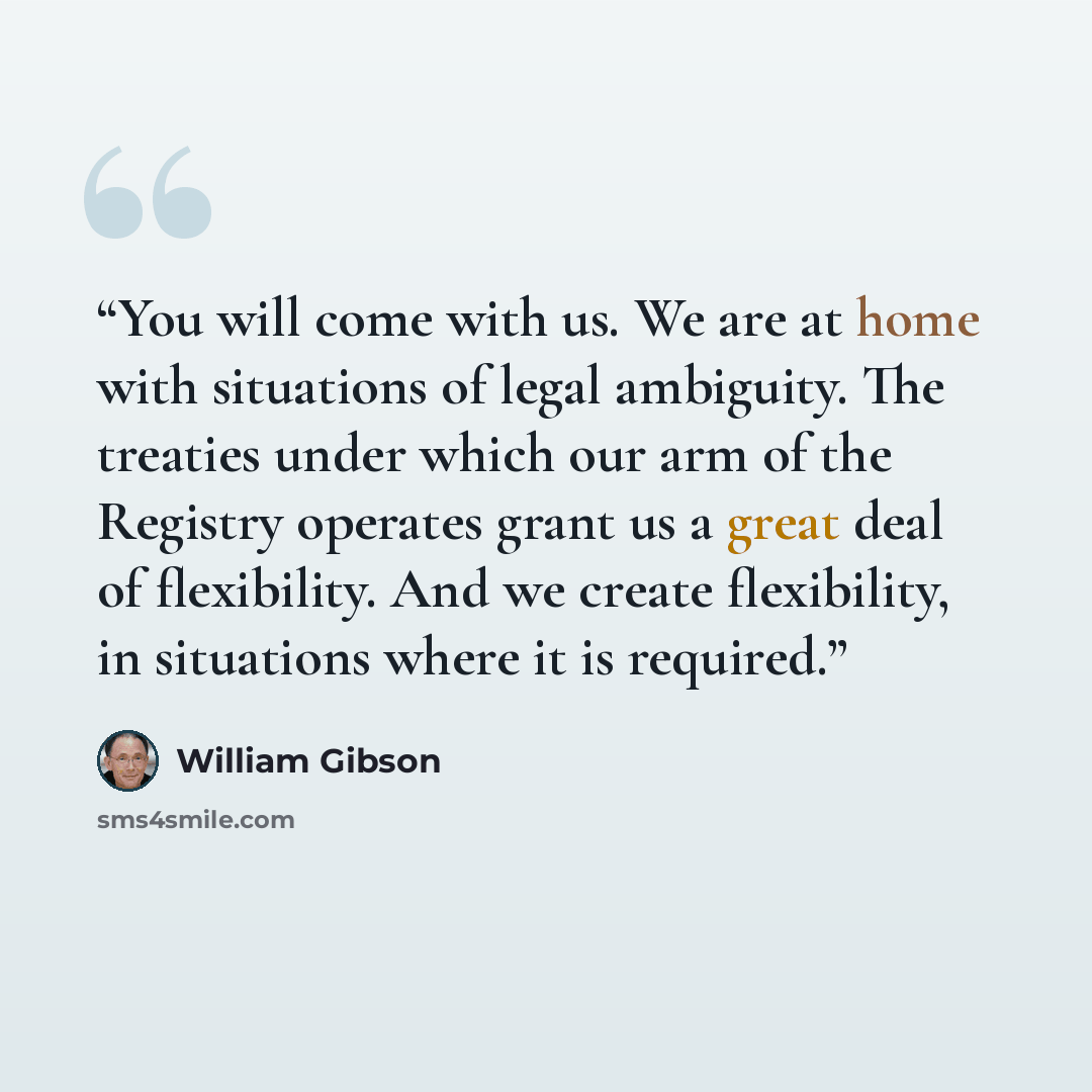 “You will come with us. We are at home with situations of legal ambiguity. The treaties under which our arm of the Registry operates grant us a great deal of flexibility. And we create flexibility, in situations where it is required.” quote by William Gibson