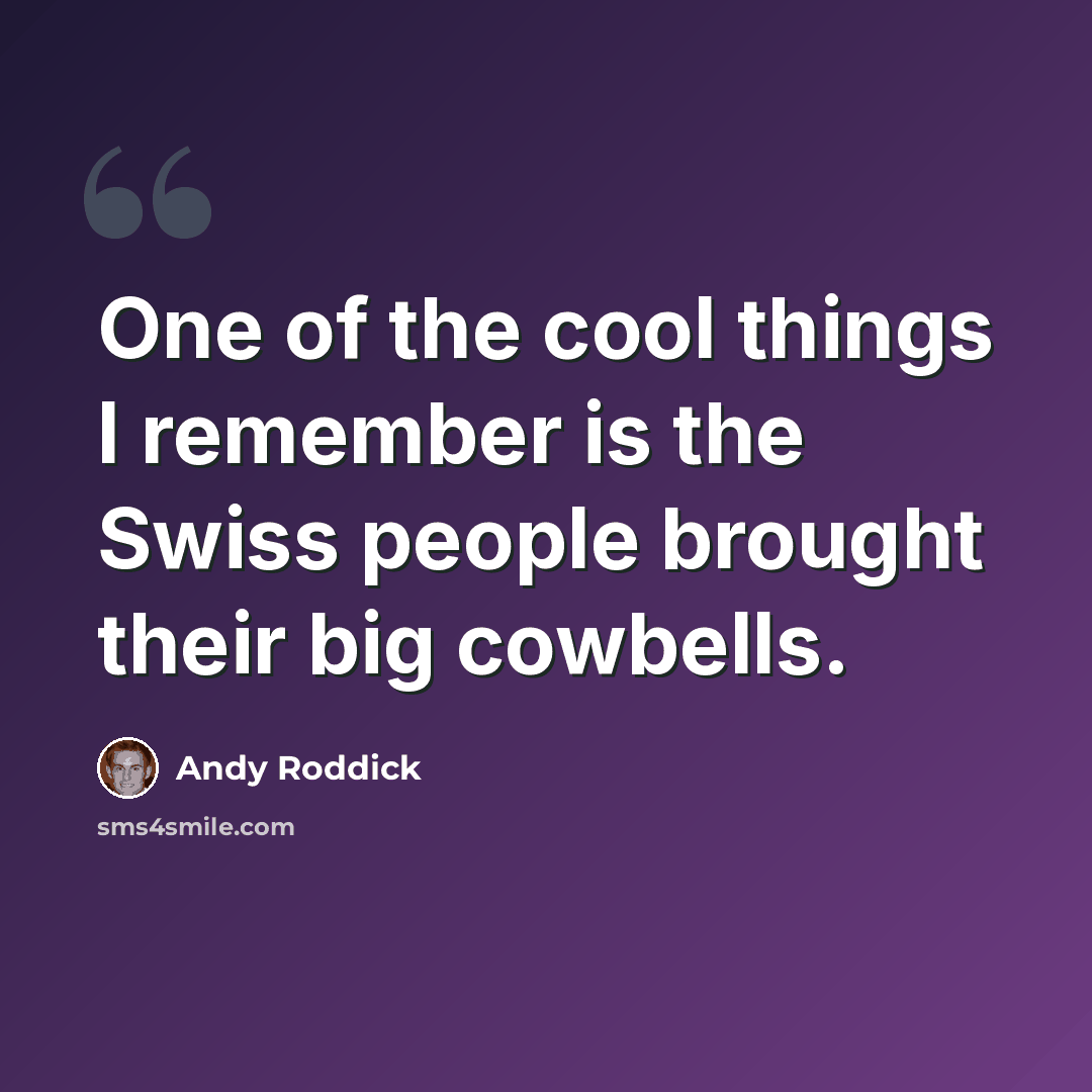 “One of the cool things I remember is the Swiss people brought their big cowbells.” quote by Andy Roddick