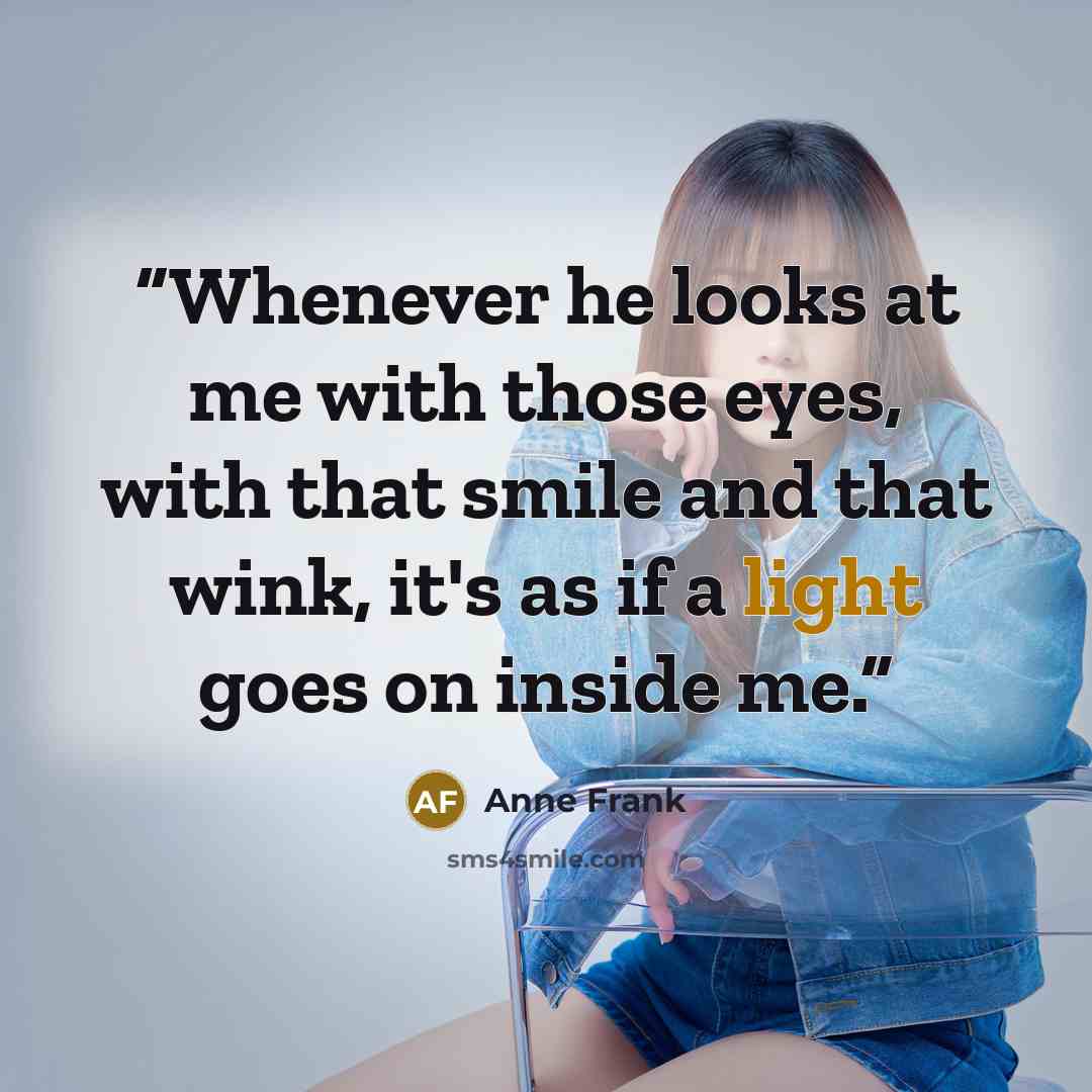 “Whenever he looks at me with those eyes, with that smile and that wink, it's as if a light goes on inside me.” quote by Anne Frank