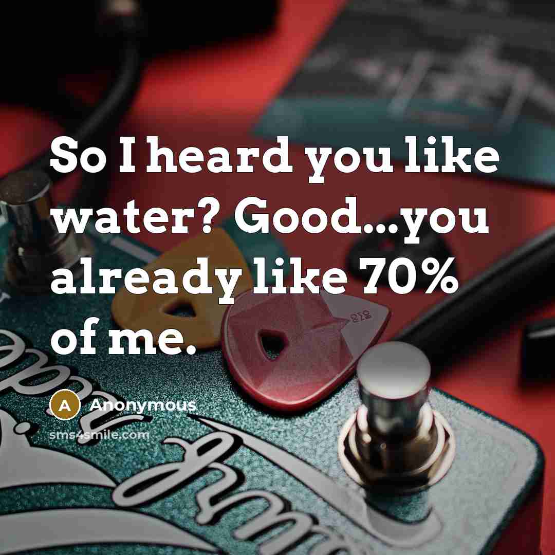 “So I heard you like water? Good...you already like 70% of me.” quote by Anonymous