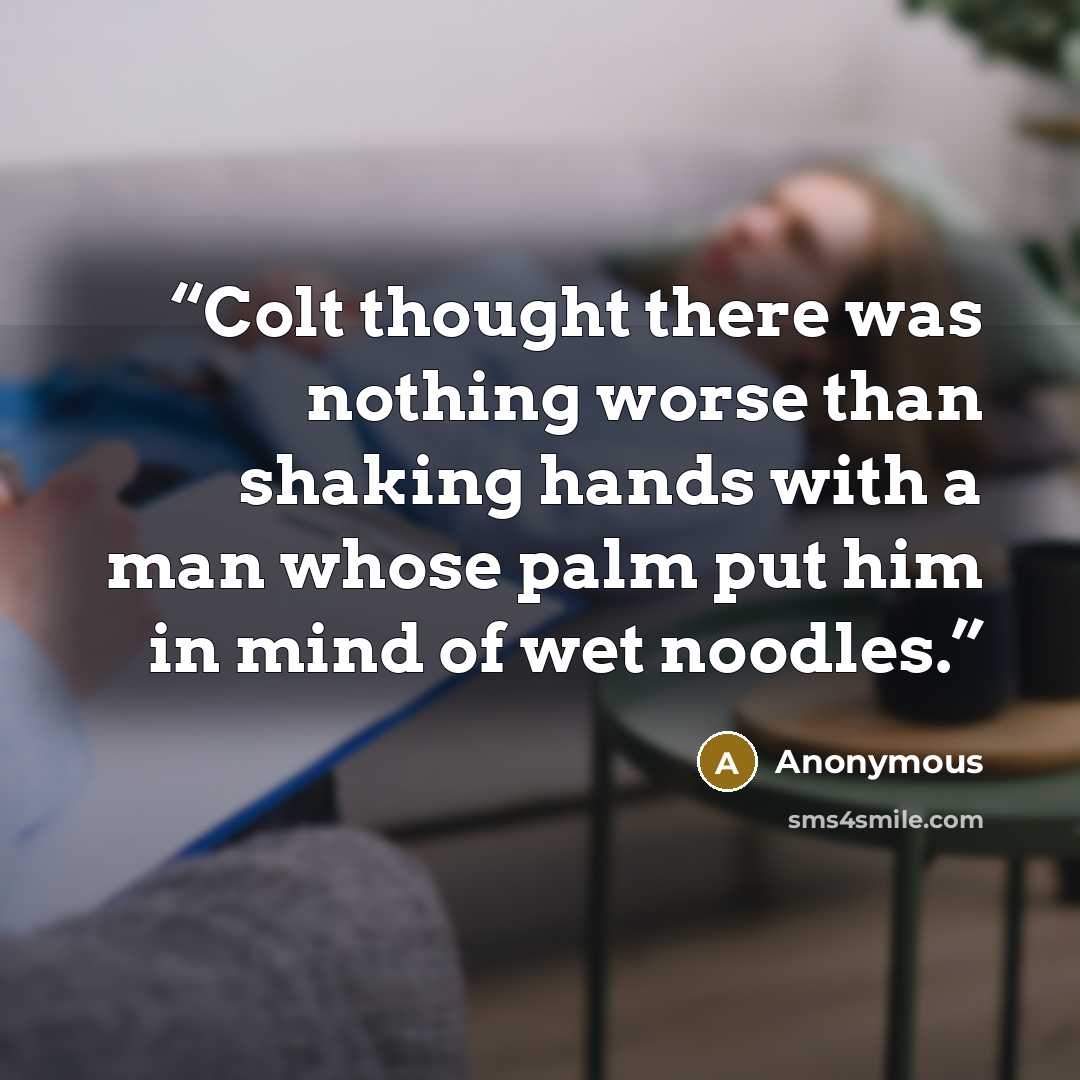 “Colt thought there was nothing worse than shaking hands with a man whose palm put him in mind of wet noodles.” quote by Anonymous