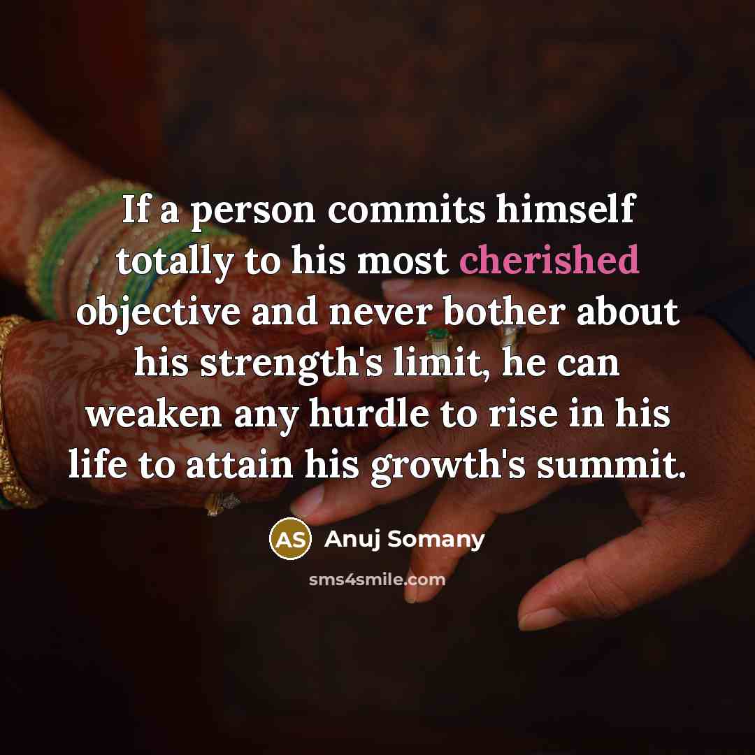 “If a person commits himself totally to his most cherished objective and never bother about his strength's limit, he can weaken any hurdle to rise in his life to attain his growth's summit.” quote by Anuj Somany