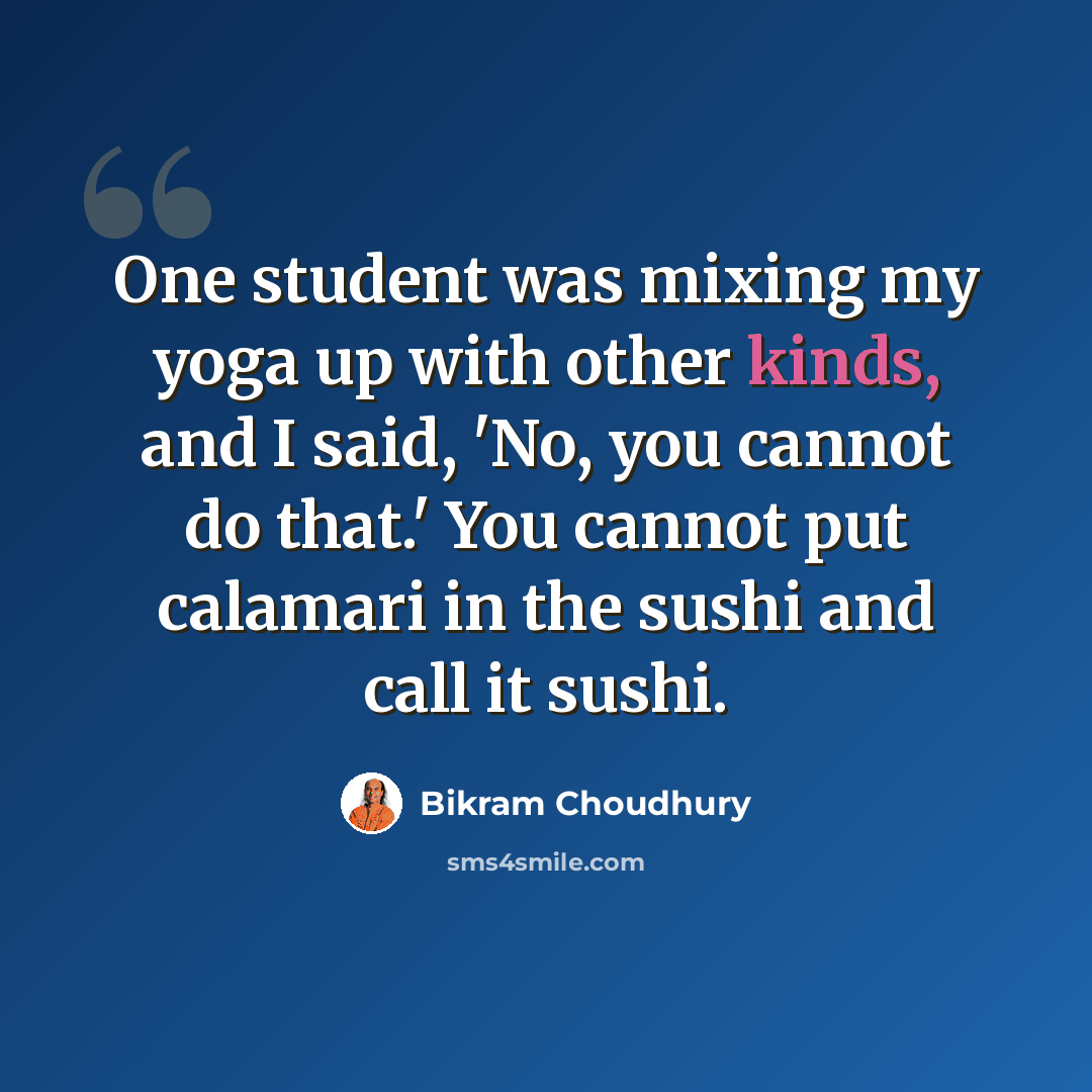 “One student was mixing my yoga up with other kinds, and I said, 'No, you cannot do that.' You cannot put calamari in the sushi and call it sushi.” quote by Bikram Choudhury