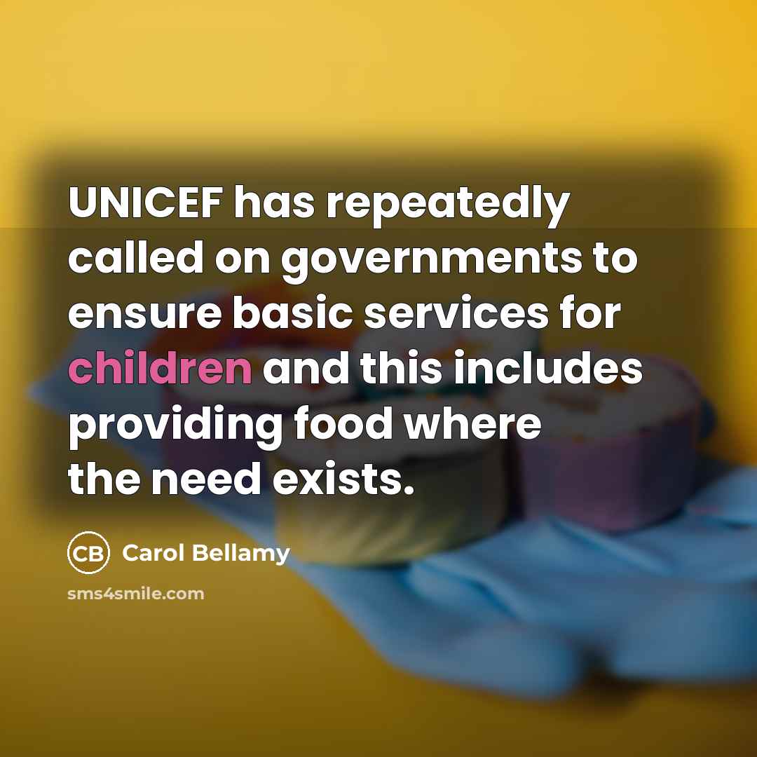 “UNICEF has repeatedly called on governments to ensure basic services for children and this includes providing food where the need exists.” quote by Carol Bellamy