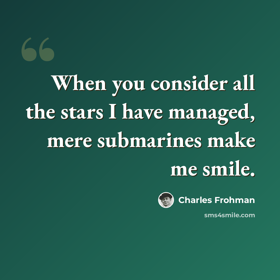 “When you consider all the stars I have managed, mere submarines make me smile.” quote by Charles Frohman