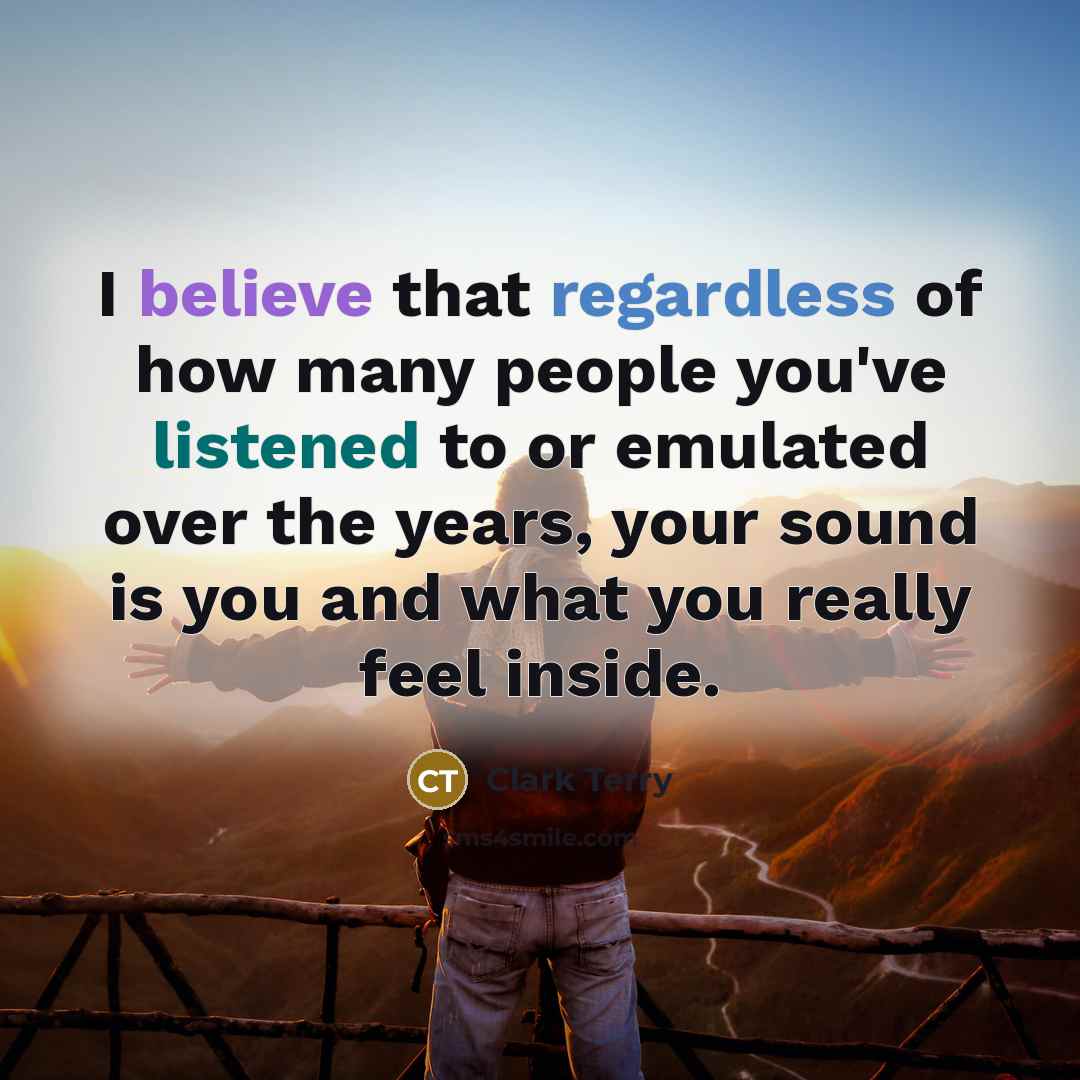 “I believe that regardless of how many people you've listened to or emulated over the years, your sound is you and what you really feel inside.” quote by Clark Terry