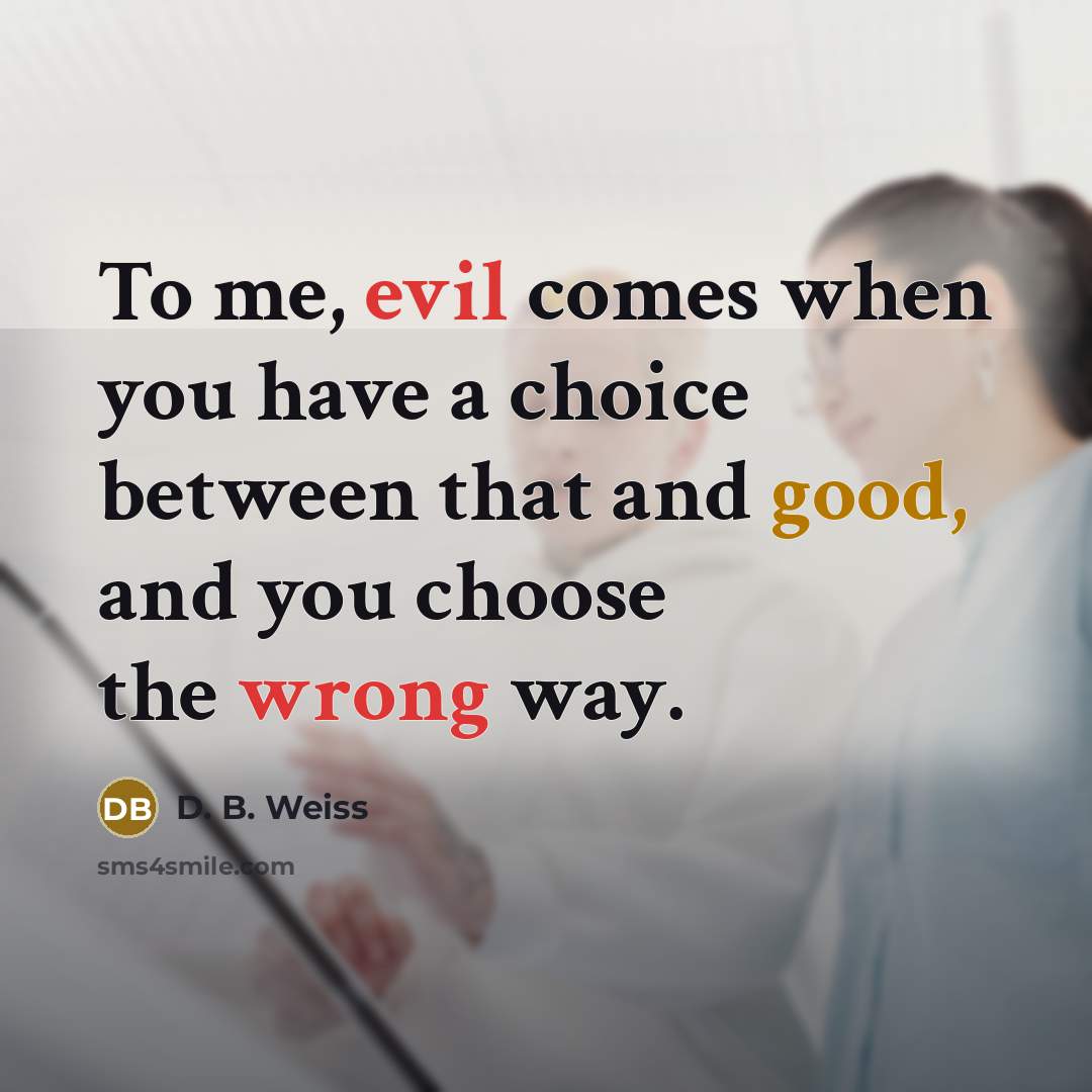 “To me, evil comes when you have a choice between that and good, and you choose the wrong way.” quote by D. B. Weiss