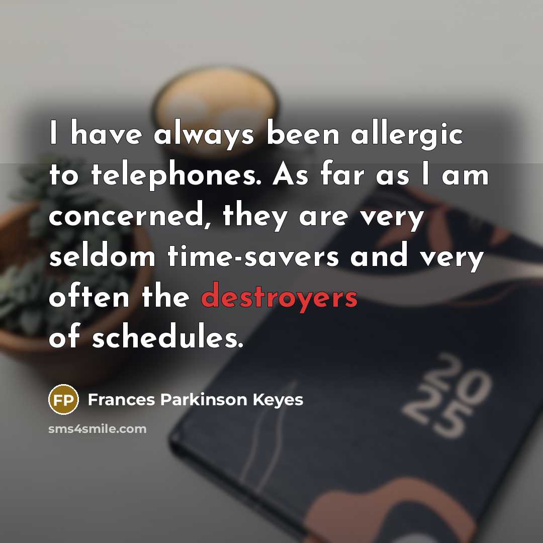 “I have always been allergic to telephones. As far as I am concerned, they are very seldom time-savers and very often the destroyers of schedules.” quote by Frances Parkinson Keyes