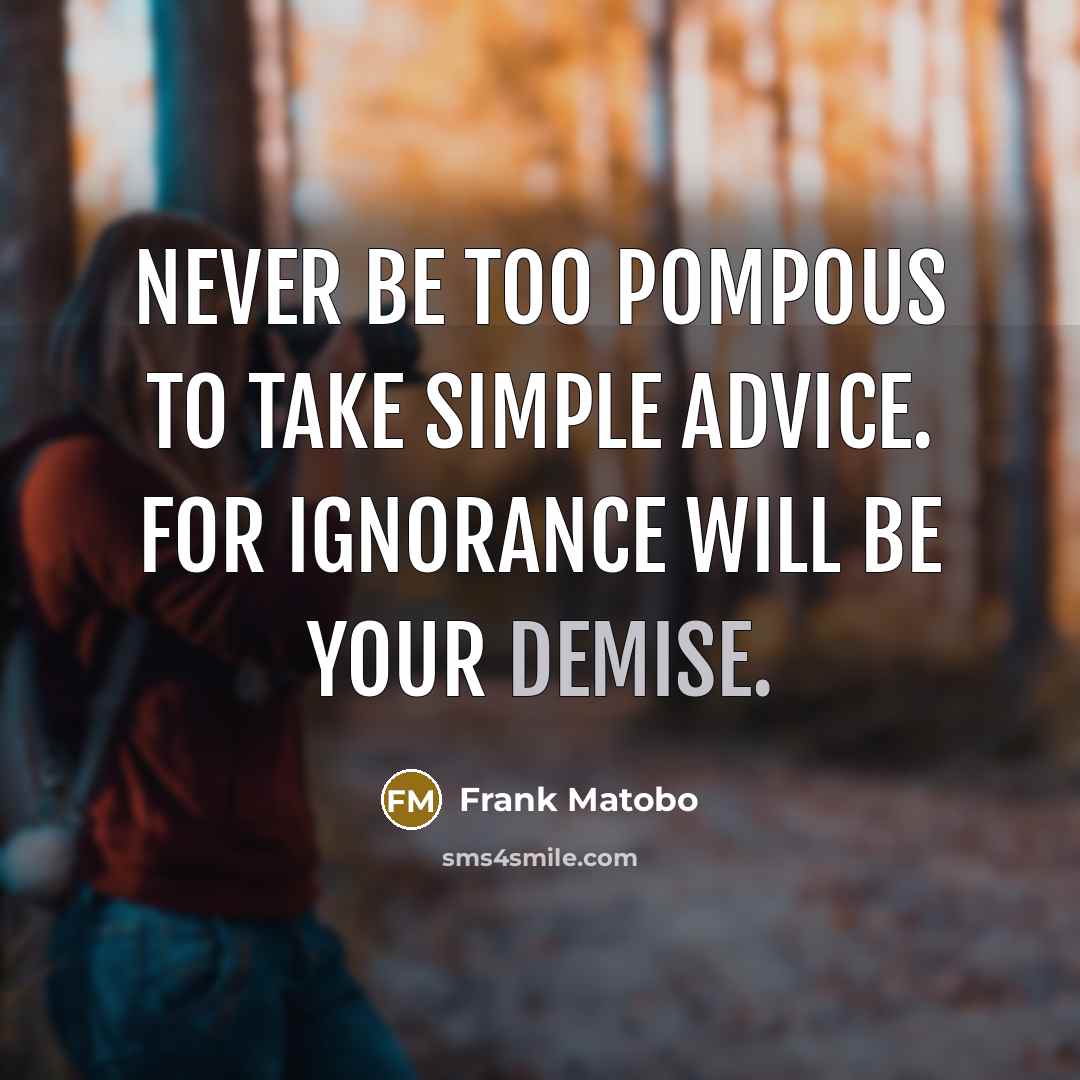 “Never be too pompous to take simple advice. For ignorance will be your demise.” quote by Frank Matobo