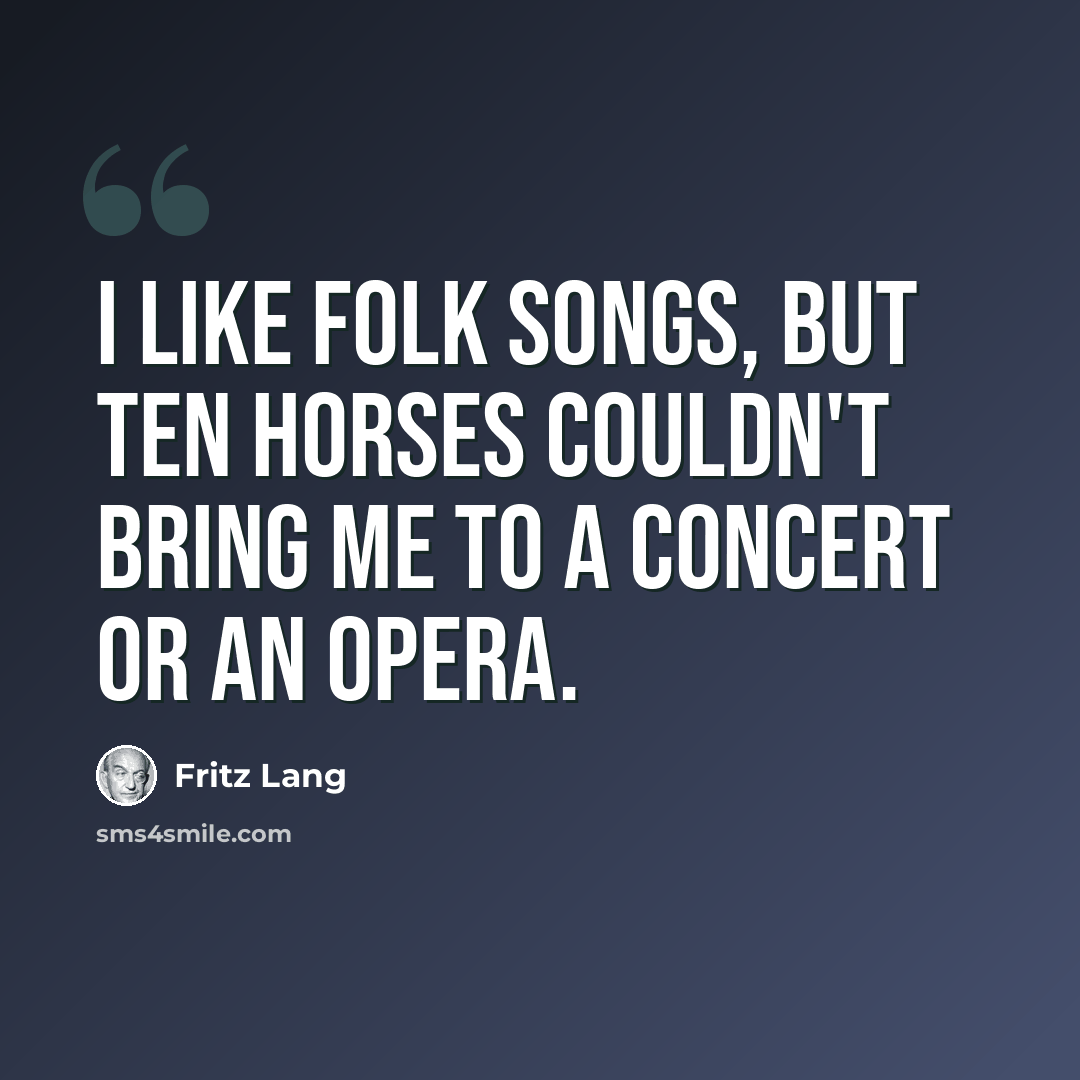 “I like folk songs, but ten horses couldn't bring me to a concert or an opera.” quote by Fritz Lang