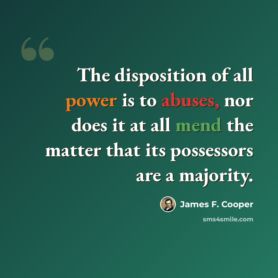 “The disposition of all power is to abuses, nor does it at all mend the matter that its possessors are a majority.” quote by James F. Cooper