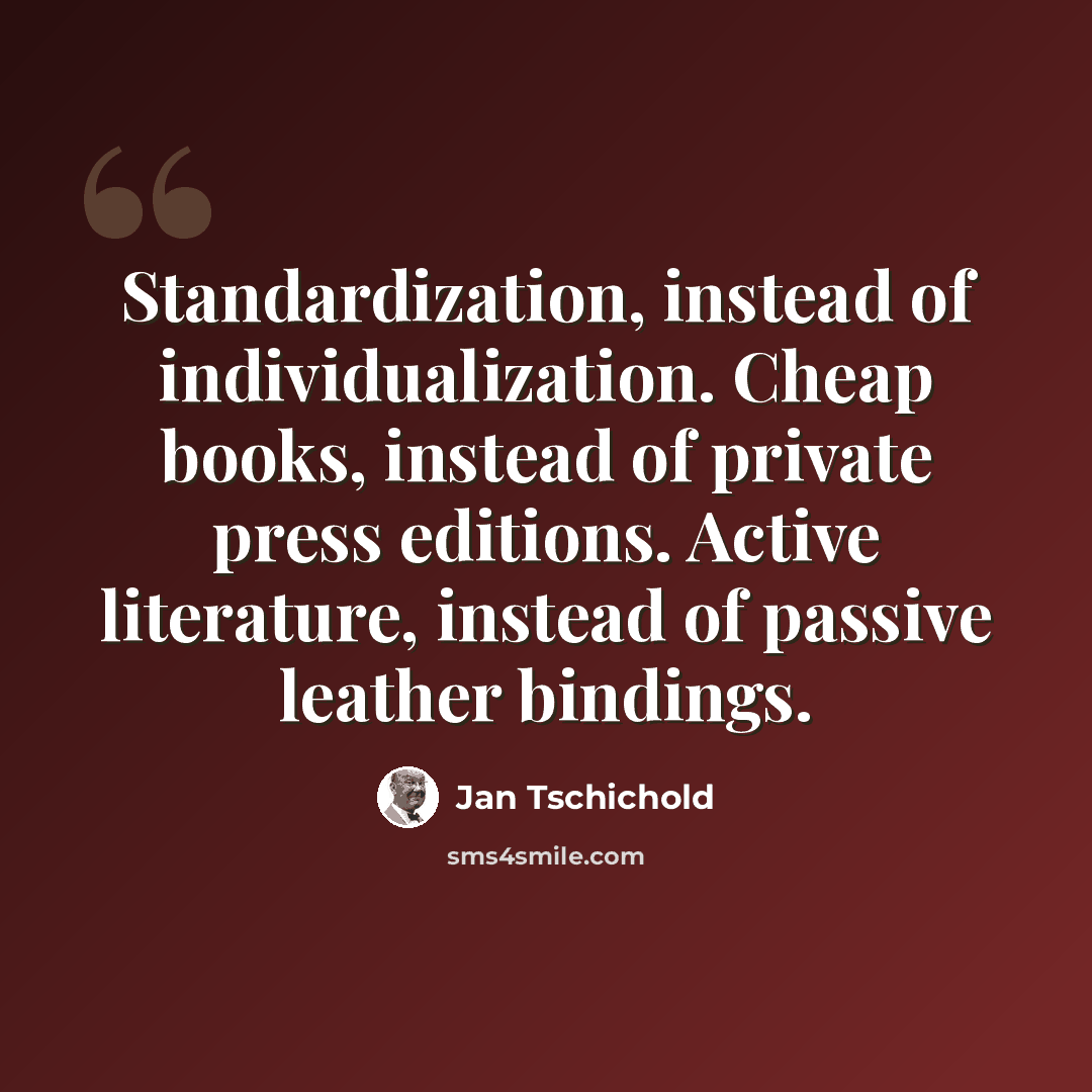 “Standardization, instead of individualization. Cheap books, instead of private press editions. Active literature, instead of passive leather bindings.” quote by Jan Tschichold