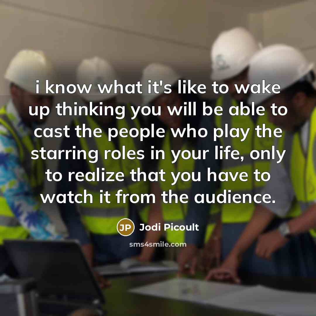 “i know what it's like to wake up thinking you will be able to cast the people who play the starring roles in your life, only to realize that you have to watch it from the audience.” quote by Jodi Picoult